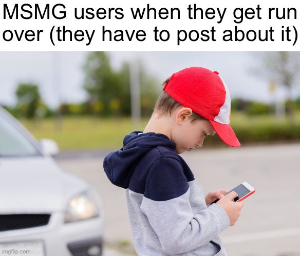 Kid on mobile phone | MSMG users when they get run over (they have to post about it) | image tagged in kid on mobile phone | made w/ Imgflip meme maker