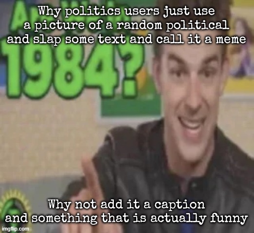 Are We In 1984? | Why politics users just use a picture of a random political and slap some text and call it a meme; Why not add it a caption and something that is actually funny | image tagged in are we in 1984,msmg | made w/ Imgflip meme maker