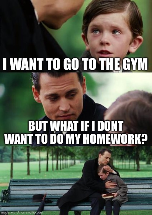 Finding Neverland | I WANT TO GO TO THE GYM; BUT WHAT IF I DONT WANT TO DO MY HOMEWORK? | image tagged in memes,finding neverland | made w/ Imgflip meme maker