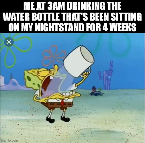 gulp gulp gulp gulp | ME AT 3AM DRINKING THE WATER BOTTLE THAT'S BEEN SITTING ON MY NIGHTSTAND FOR 4 WEEKS | image tagged in spongebob drinking water,water | made w/ Imgflip meme maker