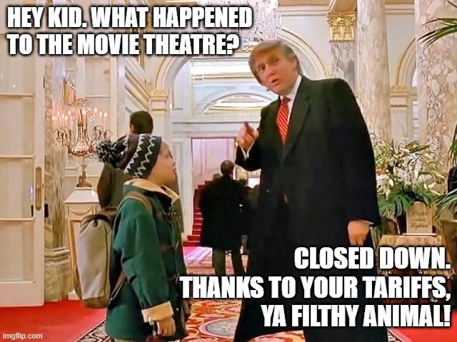 Trump's tariffs on movies | HEY KID. WHAT HAPPENED TO THE MOVIE THEATRE? CLOSED DOWN.
THANKS TO YOUR TARIFFS,
YA FILTHY ANIMAL! | image tagged in trump home alone,tariffs,movies | made w/ Imgflip meme maker