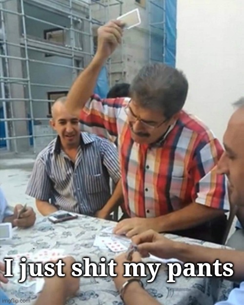 angry turkish man playing cards meme | I just shit my pants | image tagged in angry turkish man playing cards meme | made w/ Imgflip meme maker