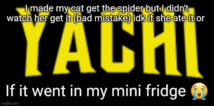 Yachi title card | I made my cat get the spider but I didn't watch her get it (bad mistake) idk if she ate it or; If it went in my mini fridge 😭 | image tagged in yachi title card | made w/ Imgflip meme maker