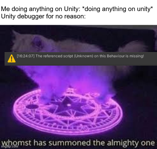 ThE ReFeReNcEd sCrIpT (uNkNoWn) On tHiS BeHaViOuR Is mIsSiNg | Me doing anything on Unity: *doing anything on unity*
Unity debugger for no reason: | image tagged in whomst has summoned the almighty one,unity,annoying,game dev,i hate tagging | made w/ Imgflip meme maker