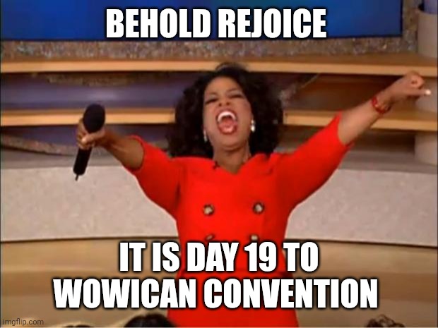 Rejoice | BEHOLD REJOICE; IT IS DAY 19 TO WOWICAN CONVENTION | image tagged in memes,oprah you get a | made w/ Imgflip meme maker