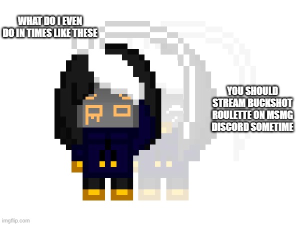bored | WHAT DO I EVEN DO IN TIMES LIKE THESE; YOU SHOULD STREAM BUCKSHOT ROULETTE ON MSMG DISCORD SOMETIME | image tagged in e | made w/ Imgflip meme maker