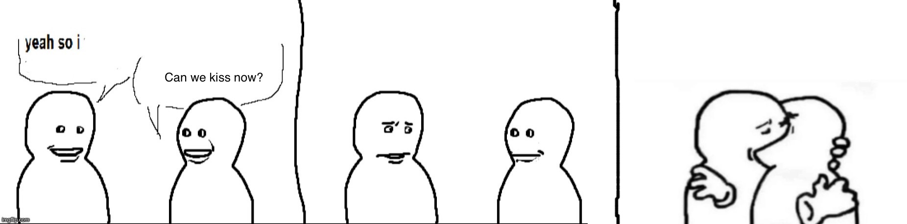 Kiss. | Can we kiss now? | image tagged in yeah so i,blank white template,kiss | made w/ Imgflip meme maker
