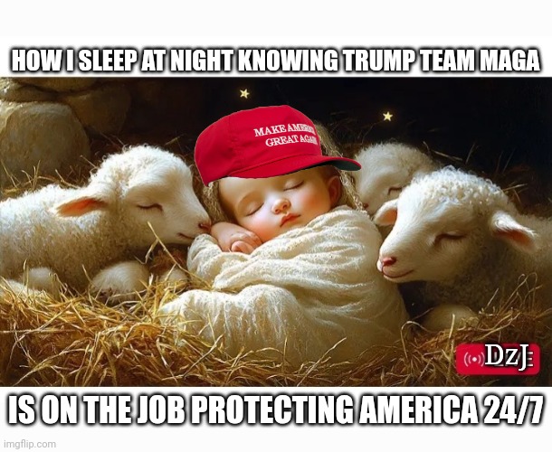 Sweet MAGA Dreams | HOW I SLEEP AT NIGHT KNOWING TRUMP TEAM MAGA; DzJ; IS ON THE JOB PROTECTING AMERICA 24/7 | image tagged in president trump,greatest,it's true all of it han solo,maga,forever | made w/ Imgflip meme maker