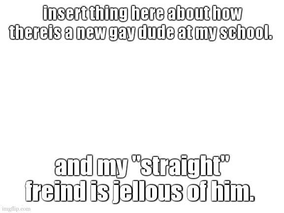 that same "straight" freind joked to be gay for me, so i dont know... | insert thing here about how thereis a new gay dude at my school. and my "straight" freind is jellous of him. | image tagged in one year after my freind and i got together | made w/ Imgflip meme maker