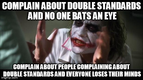 See what I did there? | COMPLAIN ABOUT DOUBLE STANDARDS AND NO ONE BATS AN EYE COMPLAIN ABOUT PEOPLE COMPLAINING ABOUT DOUBLE STANDARDS AND EVERYONE LOSES THEIR MIN | image tagged in memes,and everybody loses their minds | made w/ Imgflip meme maker