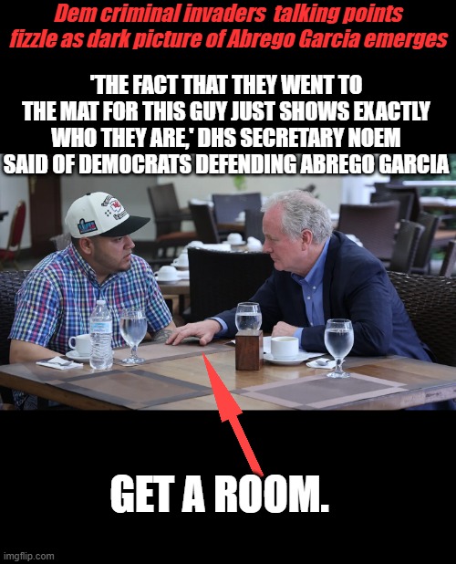 Dem criminal invaders  talking points fizzle as dark picture of Abrego Garcia emerges; 'THE FACT THAT THEY WENT TO THE MAT FOR THIS GUY JUST SHOWS EXACTLY WHO THEY ARE,' DHS SECRETARY NOEM SAID OF DEMOCRATS DEFENDING ABREGO GARCIA; GET A ROOM. | made w/ Imgflip meme maker