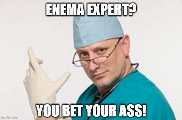 Nursing | ENEMA EXPERT? YOU BET YOUR ASS! | image tagged in nursing,pooping,constipation,constipated,nurse,nurses | made w/ Imgflip meme maker