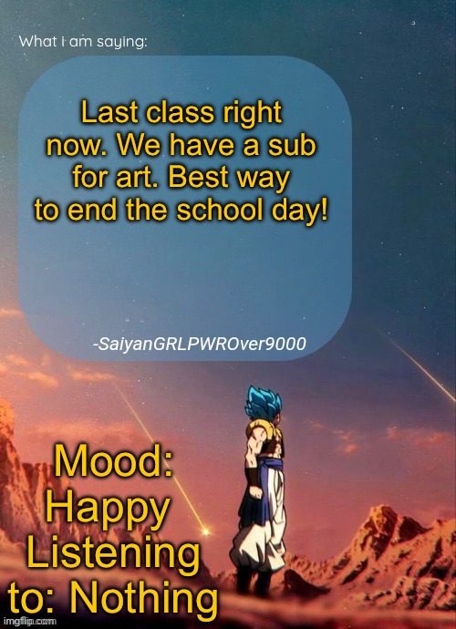 What’s your school day like? | Last class right now. We have a sub for art. Best way to end the school day! Mood: Happy 
Listening to: Nothing | image tagged in sayiangrlpwrover9000's new announcement page | made w/ Imgflip meme maker