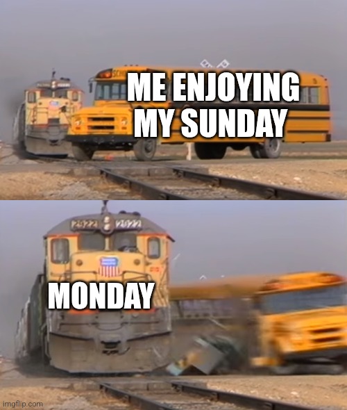 Can someone relate? | ME ENJOYING MY SUNDAY; MONDAY | image tagged in a train hitting a school bus | made w/ Imgflip meme maker