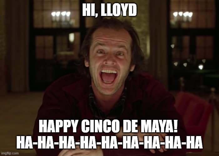 Cinco De Mayo at the Overlook Hotel | HI, LLOYD; HAPPY CINCO DE MAYA!  HA-HA-HA-HA-HA-HA-HA-HA-HA | image tagged in jack torrance | made w/ Imgflip meme maker