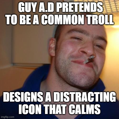 Good Guy Greg Meme | GUY A.D PRETENDS TO BE A COMMON TROLL DESIGNS A DISTRACTING
 ICON THAT CALMS | image tagged in memes,good guy greg | made w/ Imgflip meme maker