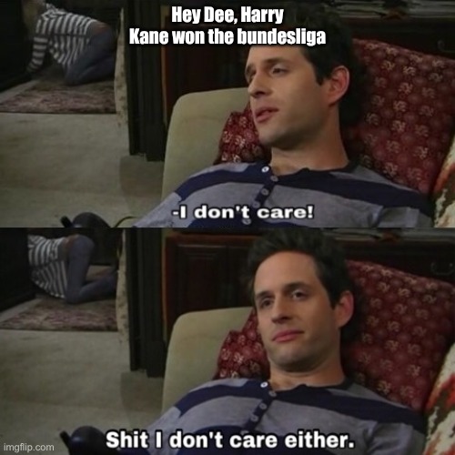 shit i dont care either | Hey Dee, Harry Kane won the bundesliga | image tagged in shit i dont care either | made w/ Imgflip meme maker