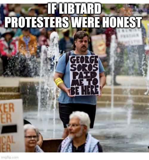 IF LIBTARD PROTESTERS WERE HONEST | image tagged in libtard,moron,losers,retarded liberal protesters,douchebag | made w/ Imgflip meme maker