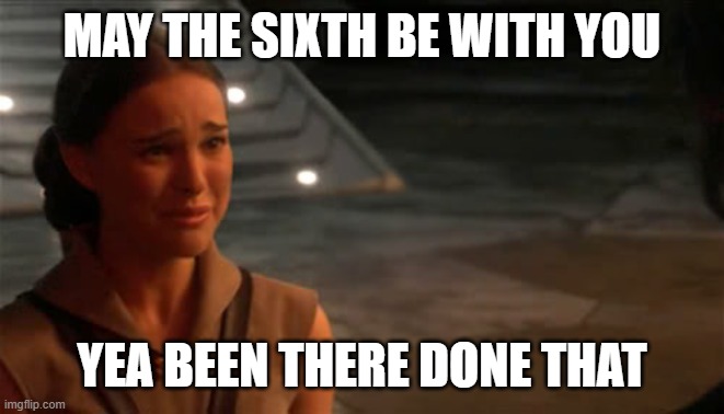 Padme You're breaking my heart | MAY THE SIXTH BE WITH YOU YEA BEEN THERE DONE THAT | image tagged in padme you're breaking my heart | made w/ Imgflip meme maker