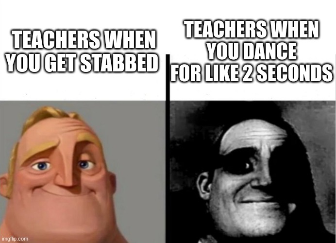 so true | TEACHERS WHEN YOU DANCE FOR LIKE 2 SECONDS; TEACHERS WHEN YOU GET STABBED | image tagged in teacher's copy | made w/ Imgflip meme maker
