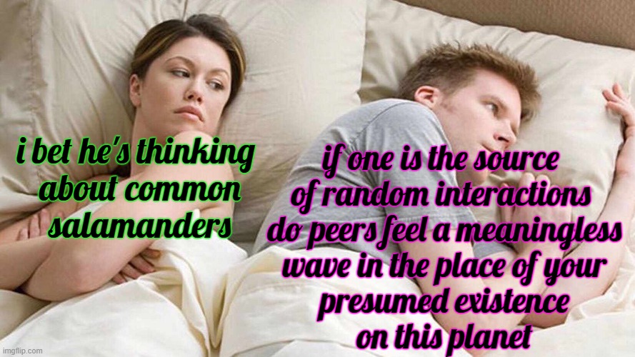 nice | i bet he's thinking 
about common
salamanders; if one is the source 
of random interactions 
do peers feel a meaningless
 wave in the place of your 
presumed existence
on this planet | image tagged in memes,i bet he's thinking about other women | made w/ Imgflip meme maker