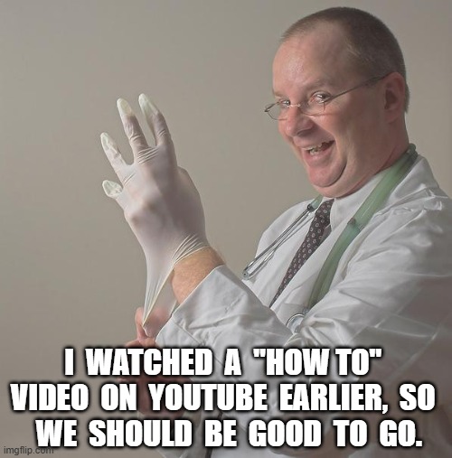 ICU Doctor be like... | I  WATCHED  A  "HOW TO"  VIDEO  ON  YOUTUBE  EARLIER,  SO 
 WE  SHOULD  BE  GOOD  TO  GO. | image tagged in insane doctor,funny memes,doctor,funny,health care | made w/ Imgflip meme maker