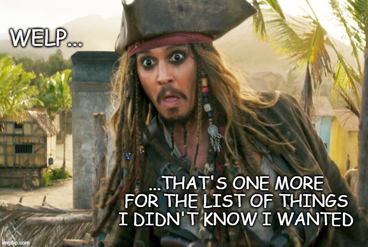 JACK WTF | WELP... ...THAT'S ONE MORE FOR THE LIST OF THINGS I DIDN'T KNOW I WANTED | image tagged in jack wtf | made w/ Imgflip meme maker