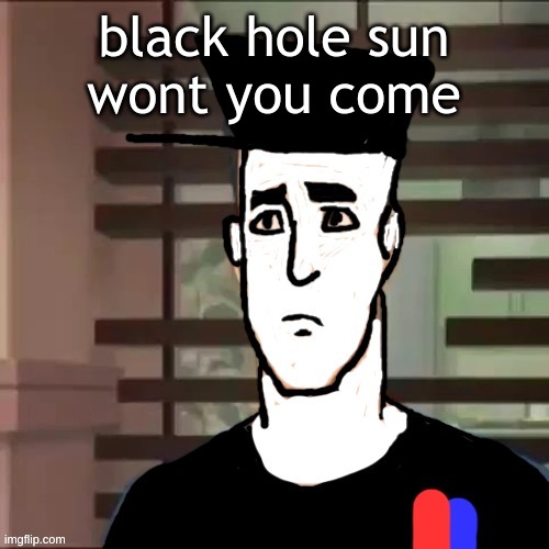 I love soundgarden | black hole sun
wont you come | image tagged in i had a day | made w/ Imgflip meme maker