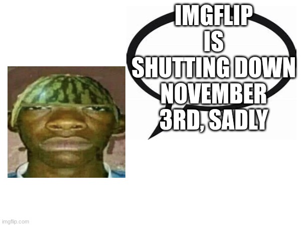 This is really sad i love this website | IMGFLIP IS SHUTTING DOWN NOVEMBER 3RD, SADLY | image tagged in introvertedgeometrydashers announcement template | made w/ Imgflip meme maker