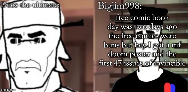 ducc and Jim duo announcement temp | free comic book day was two days ago
the free comics were buns but hey I got a mf doom poster and the first 47 issues of invincible | image tagged in ducc and jim duo announcement temp | made w/ Imgflip meme maker