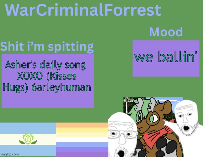 yuh | we ballin'; Asher's daily song 
XOXO (Kisses Hugs) 6arleyhuman | image tagged in warcriminalforrest temp | made w/ Imgflip meme maker