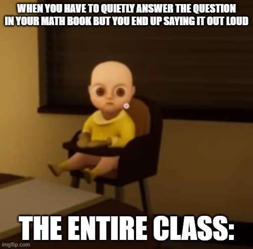 EMBARRISING | WHEN YOU HAVE TO QUIETLY ANSWER THE QUESTION IN YOUR MATH BOOK BUT YOU END UP SAYING IT OUT LOUD; THE ENTIRE CLASS: | image tagged in school meme | made w/ Imgflip meme maker