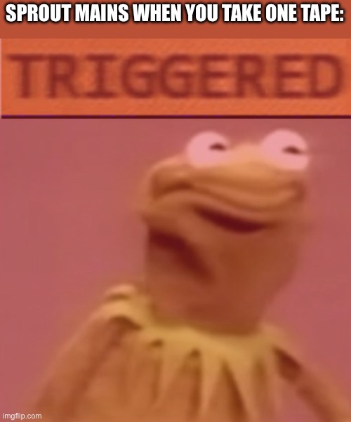 I’m getting sprout soon btw. (YAY TIME TO BE AN INSANE SPROUT MAIN!!) | SPROUT MAINS WHEN YOU TAKE ONE TAPE: | image tagged in triggered | made w/ Imgflip meme maker