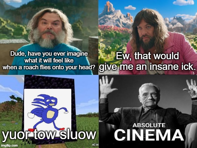 The Insane Ick | Dude, have you ever imagine what it will feel like when a roach flies onto your head? Ew, that would give me an insane ick. yuor tow sluow | image tagged in minecraft absolute cinema,sonic the hedgehog,dead meme | made w/ Imgflip meme maker