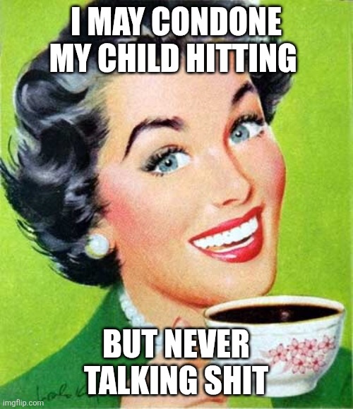 Parenting 101 | I MAY CONDONE MY CHILD HITTING; BUT NEVER TALKING SHIT | image tagged in mom | made w/ Imgflip meme maker