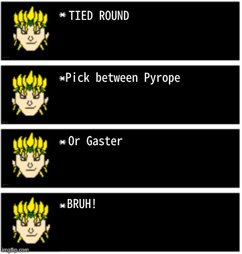 TIED ROUND! VOTE 1 | TIED ROUND; Pick between Pyrope; Or Gaster; BRUH! | image tagged in dio undertale text boxes,undertale,deltarune | made w/ Imgflip meme maker