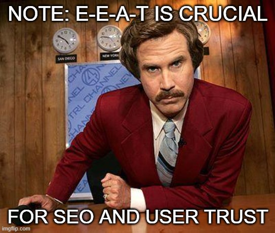 ron burgundy | NOTE: E-E-A-T IS CRUCIAL; FOR SEO AND USER TRUST | image tagged in ron burgundy | made w/ Imgflip meme maker