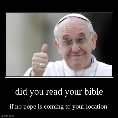 pope | did you read your bible | if no pope is coming to your location | image tagged in funny,demotivationals | made w/ Imgflip demotivational maker