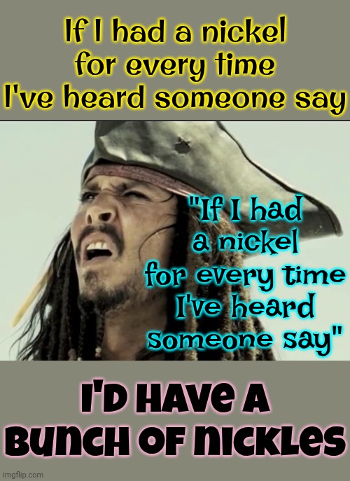 It Makes Sense | If I had a nickel for every time I've heard someone say; "If I had a nickel for every time I've heard someone say"; I'd have a bunch of nickles | image tagged in captain jack sparrow,wait what,what the,mwahahaha,haha,memes | made w/ Imgflip meme maker