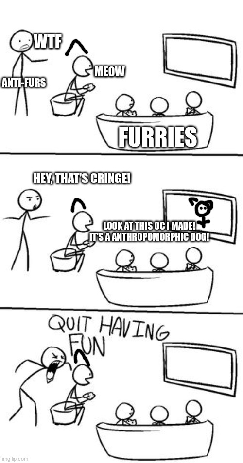 We just want to have fun | WTF; ANTI-FURS; MEOW; FURRIES; HEY, THAT'S CRINGE! LOOK AT THIS OC I MADE! IT'S A ANTHROPOMORPHIC DOG! | image tagged in quit having fun,furries | made w/ Imgflip meme maker