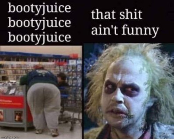 Don't say it | image tagged in beetle juice booty juice meme | made w/ Imgflip meme maker