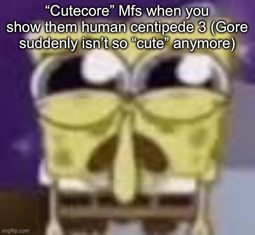 Spunchbop all sad n shit | “Cutecore” Mfs when you show them human centipede 3 (Gore suddenly isn’t so “cute” anymore) | image tagged in spunchbop all sad n shit | made w/ Imgflip meme maker