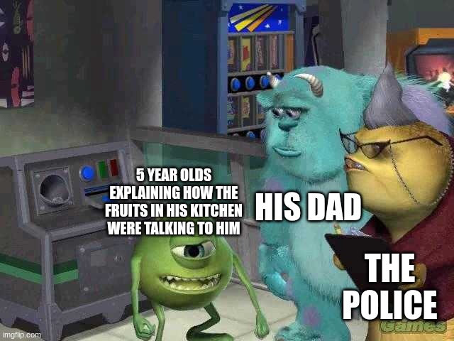 annoying orange | HIS DAD; 5 YEAR OLDS EXPLAINING HOW THE FRUITS IN HIS KITCHEN WERE TALKING TO HIM; THE POLICE | image tagged in memes,mike wazowski trying to explain,relatable,fun,annoying orange,funny | made w/ Imgflip meme maker