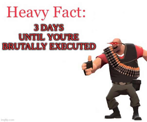 Heavy Fact | 3 DAYS UNTIL YOU'RE BRUTALLY EXECUTED | image tagged in heavy fact | made w/ Imgflip meme maker
