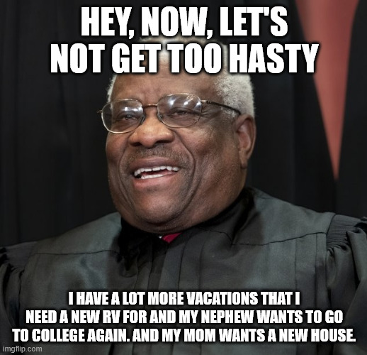 Justice Clarence Thomas | HEY, NOW, LET'S NOT GET TOO HASTY I HAVE A LOT MORE VACATIONS THAT I NEED A NEW RV FOR AND MY NEPHEW WANTS TO GO TO COLLEGE AGAIN. AND MY MO | image tagged in justice clarence thomas | made w/ Imgflip meme maker
