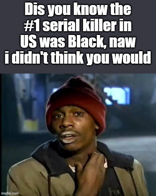 Only whites are serial killers | Dis you know the #1 serial killer in US was Black, naw i didn't think you would | image tagged in memes,y'all got any more of that | made w/ Imgflip meme maker