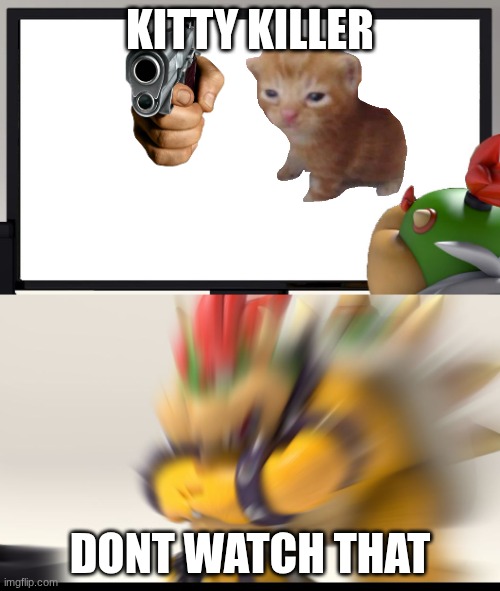 Bowser and Bowser Jr. NSFW | KITTY KILLER; DONT WATCH THAT | image tagged in bowser and bowser jr nsfw | made w/ Imgflip meme maker