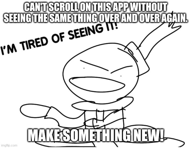 New | CAN'T SCROLL ON THIS APP WITHOUT SEEING THE SAME THING OVER AND OVER AGAIN. MAKE SOMETHING NEW! | image tagged in i'm tired of seeing it,funny,fun,funny memes | made w/ Imgflip meme maker