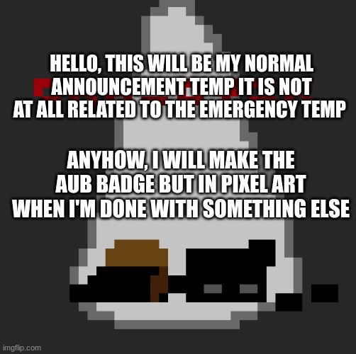 I just need the pic of the aub badge in like the comments for reference (mod note: he ain't gonna do it LOL) | HELLO, THIS WILL BE MY NORMAL ANNOUNCEMENT TEMP IT IS NOT AT ALL RELATED TO THE EMERGENCY TEMP; ANYHOW, I WILL MAKE THE AUB BADGE BUT IN PIXEL ART WHEN I'M DONE WITH SOMETHING ELSE | image tagged in lol | made w/ Imgflip meme maker