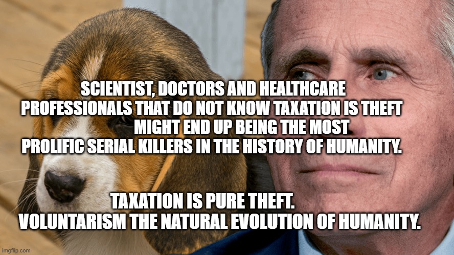 Fauci's Ouchie | SCIENTIST, DOCTORS AND HEALTHCARE PROFESSIONALS THAT DO NOT KNOW TAXATION IS THEFT                    MIGHT END UP BEING THE MOST PROLIFIC SERIAL KILLERS IN THE HISTORY OF HUMANITY. TAXATION IS PURE THEFT.            VOLUNTARISM THE NATURAL EVOLUTION OF HUMANITY. | image tagged in fauci's ouchie | made w/ Imgflip meme maker